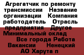 Агрегатчик по ремонту трансмиссии › Название организации ­ Компания-работодатель › Отрасль предприятия ­ Другое › Минимальный оклад ­ 50 000 - Все города Работа » Вакансии   . Ненецкий АО,Харута п.